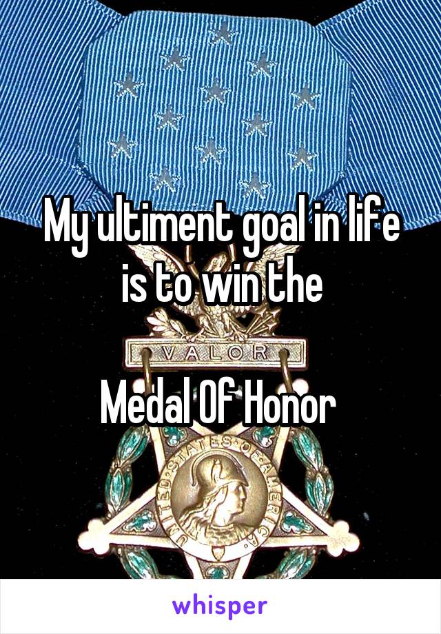 My ultiment goal in life is to win the

Medal Of Honor 