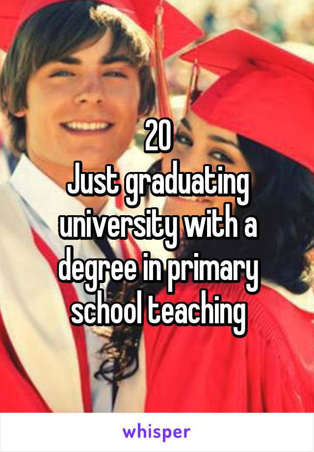 20
Just graduating university with a degree in primary school teaching