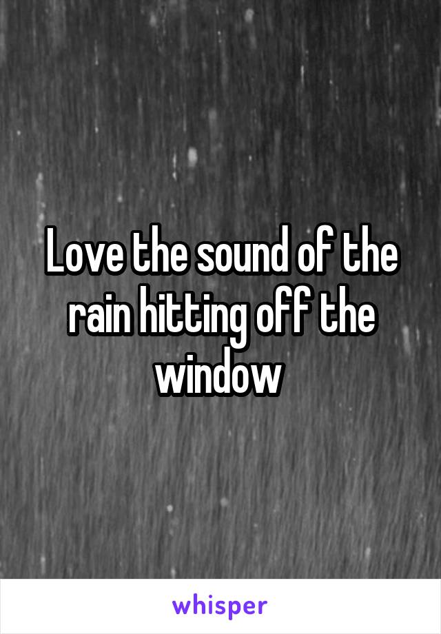 Love the sound of the rain hitting off the window 