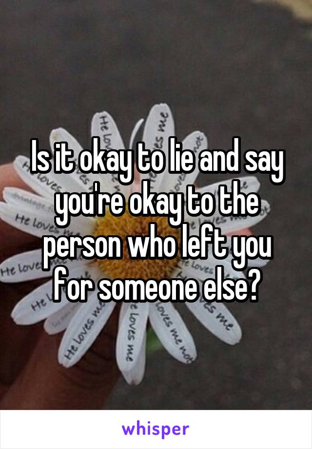 Is it okay to lie and say you're okay to the person who left you for someone else?