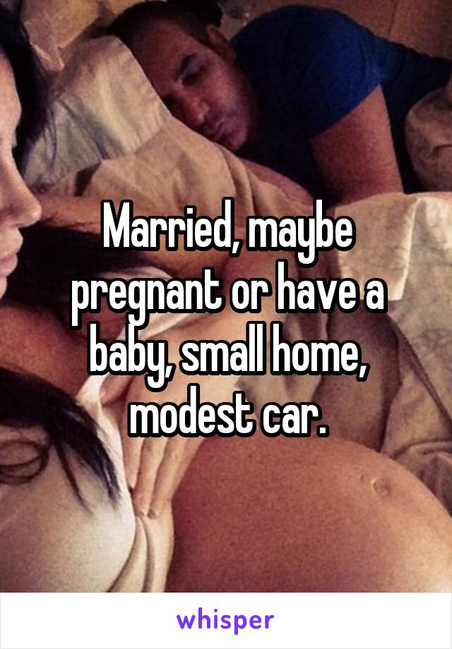 Married, maybe pregnant or have a baby, small home, modest car.