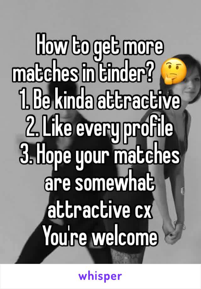 How to get more matches in tinder? 🤔
1. Be kinda attractive
2. Like every profile
3. Hope your matches are somewhat attractive cx
You're welcome