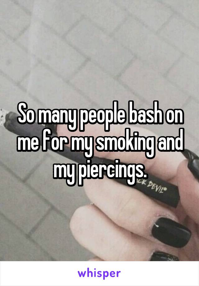 So many people bash on me for my smoking and my piercings.