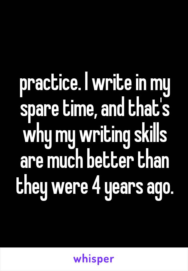 practice. I write in my spare time, and that's why my writing skills are much better than they were 4 years ago.