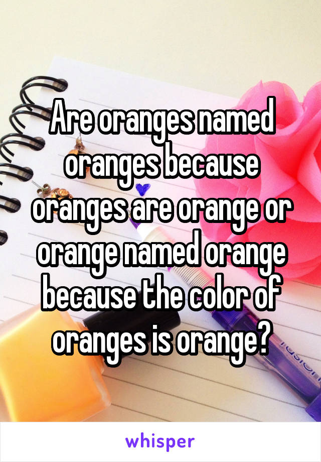 Are oranges named oranges because oranges are orange or orange named orange because the color of oranges is orange?