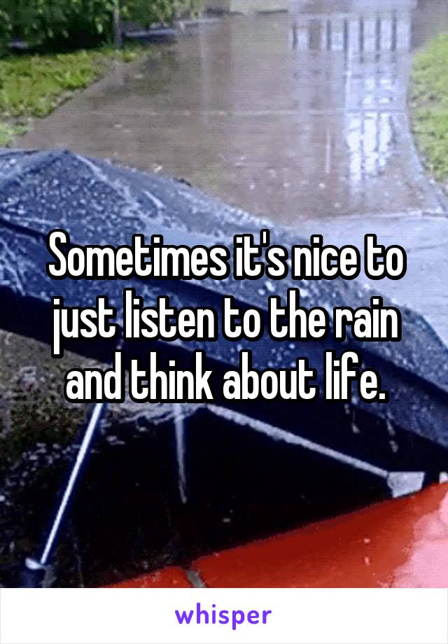 Sometimes it's nice to just listen to the rain and think about life.