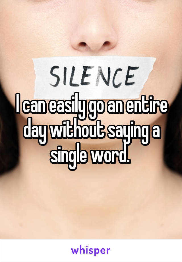 I can easily go an entire day without saying a single word. 