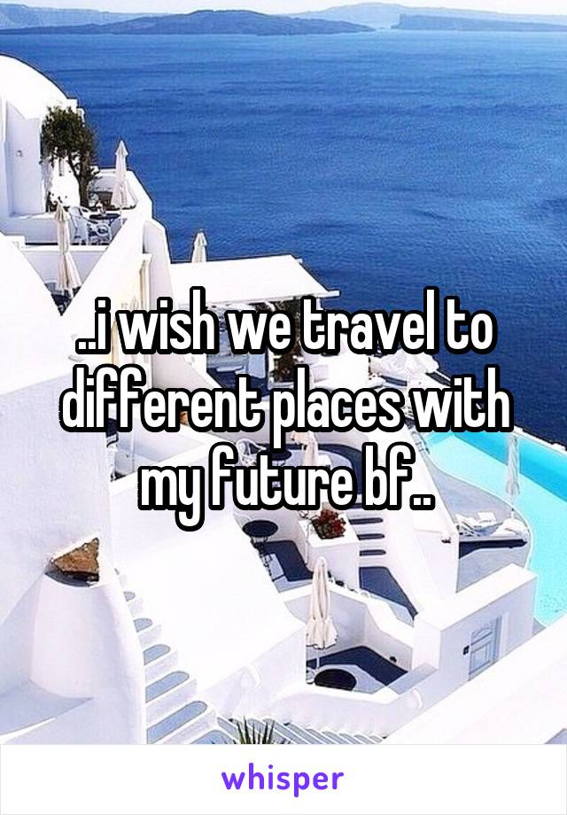 ..i wish we travel to different places with my future bf..
