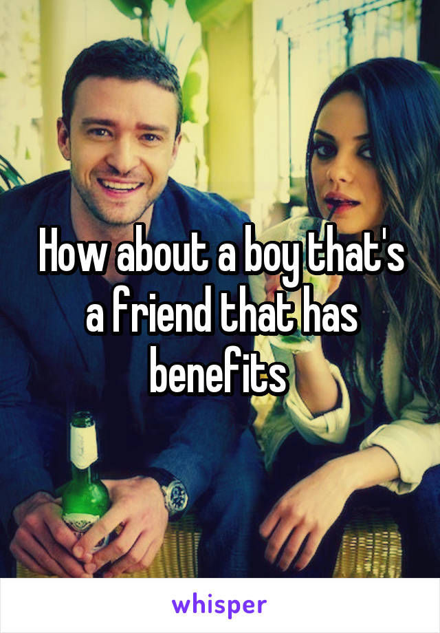 How about a boy that's a friend that has benefits 