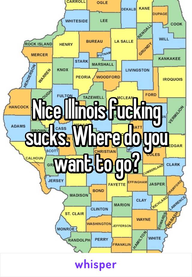 Nice Illinois fucking sucks. Where do you want to go?