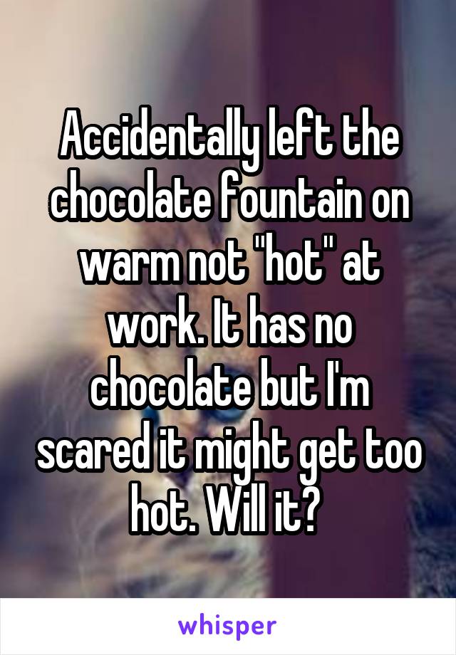Accidentally left the chocolate fountain on warm not "hot" at work. It has no chocolate but I'm scared it might get too hot. Will it? 