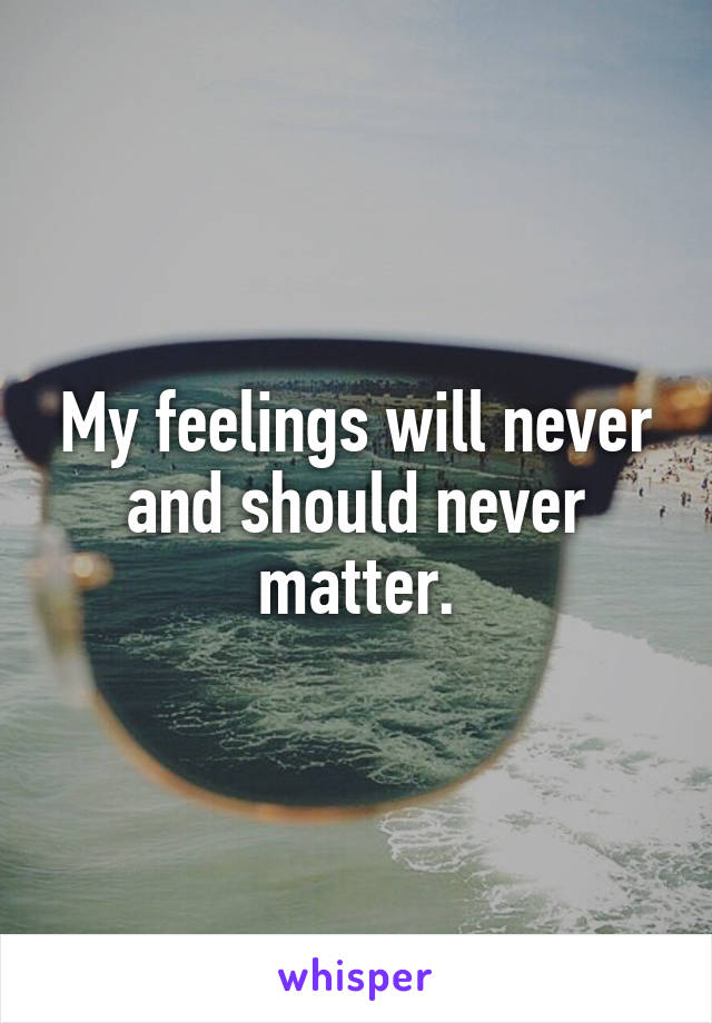 My feelings will never and should never matter.