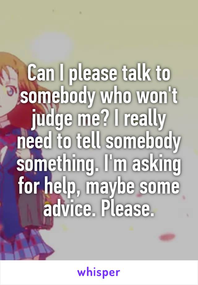 Can I please talk to somebody who won't judge me? I really need to tell somebody something. I'm asking for help, maybe some advice. Please.