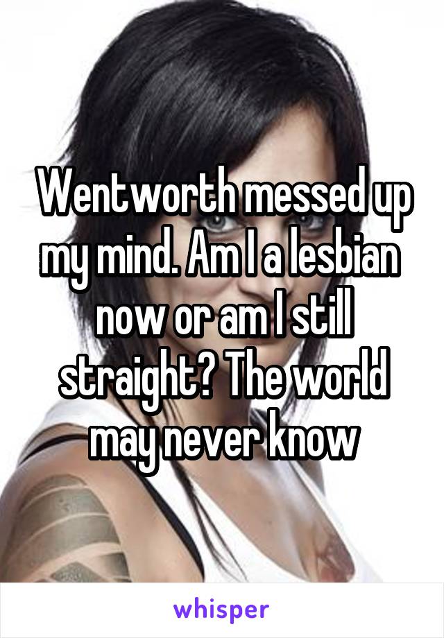 Wentworth messed up my mind. Am I a lesbian  now or am I still straight? The world may never know