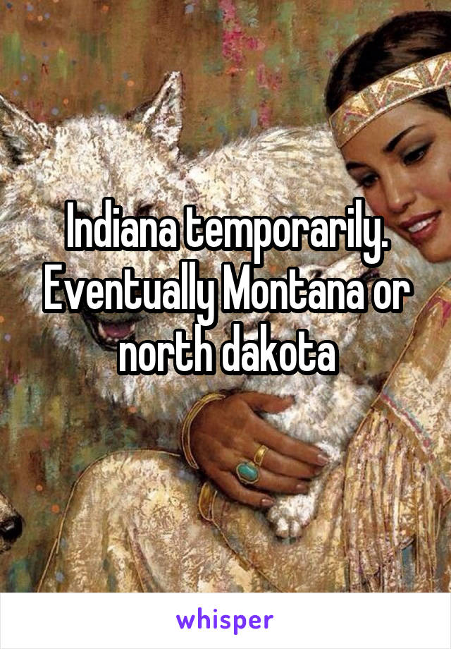 Indiana temporarily. Eventually Montana or north dakota
