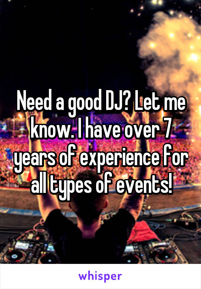 Need a good DJ? Let me know. I have over 7 years of experience for all types of events!