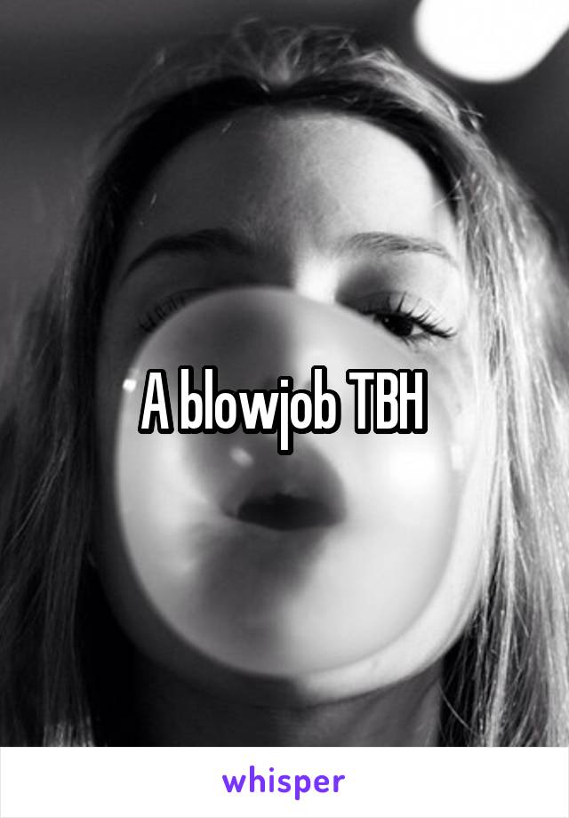A blowjob TBH 