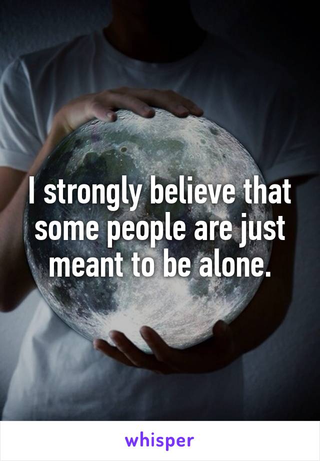 I strongly believe that some people are just meant to be alone.