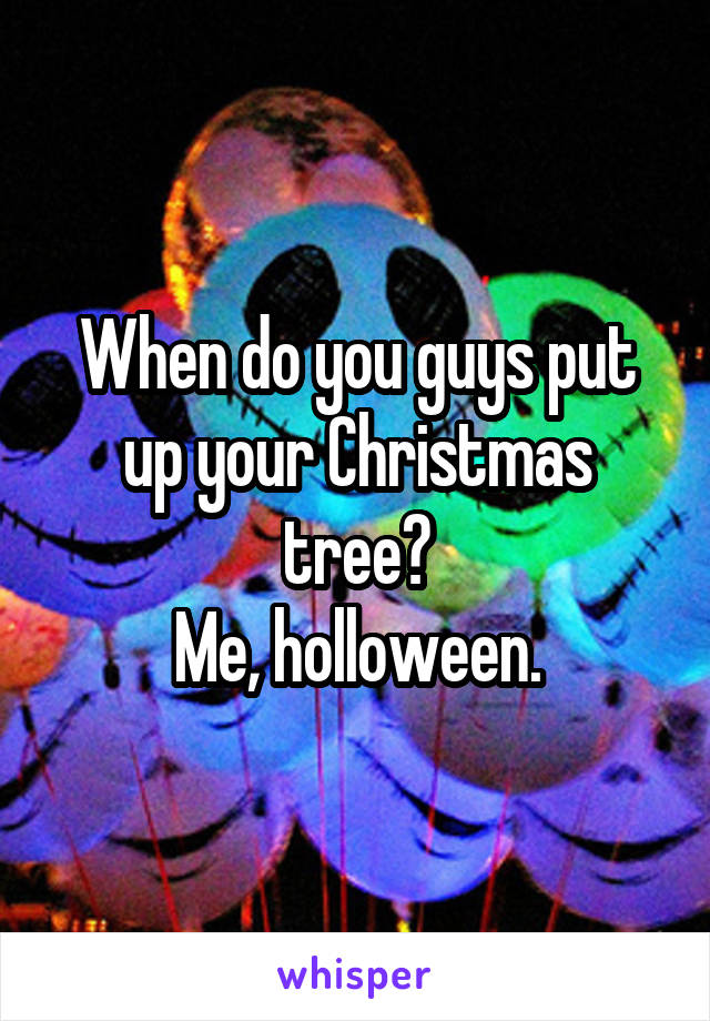 When do you guys put up your Christmas tree?
Me, holloween.