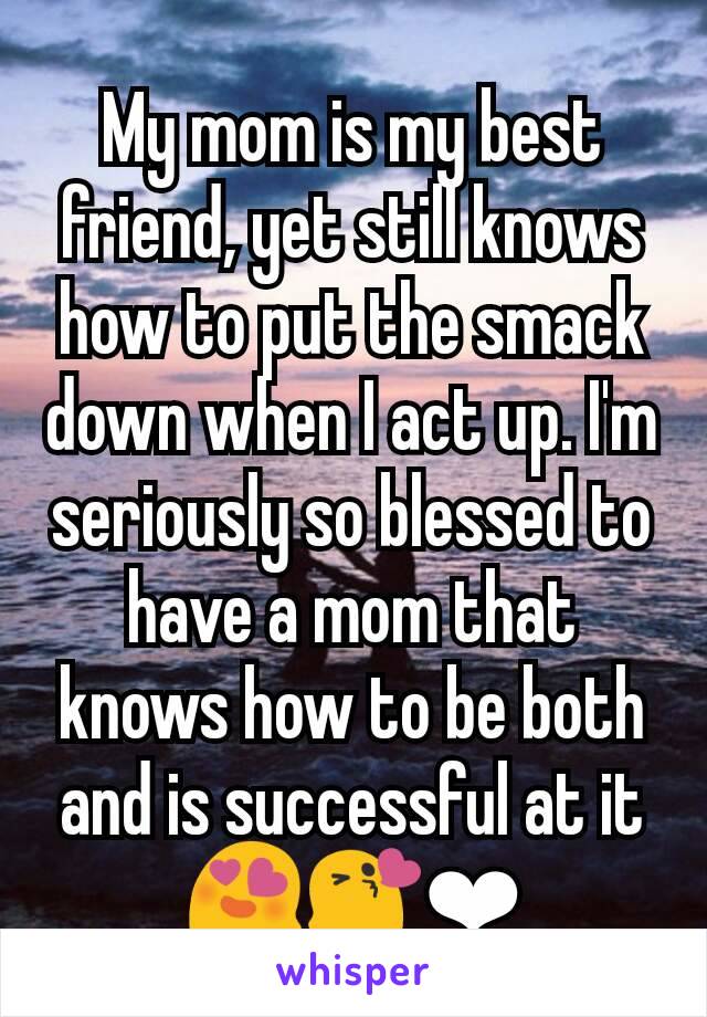 My mom is my best friend, yet still knows how to put the smack down when I act up. I'm seriously so blessed to have a mom that knows how to be both and is successful at it 😍😘❤