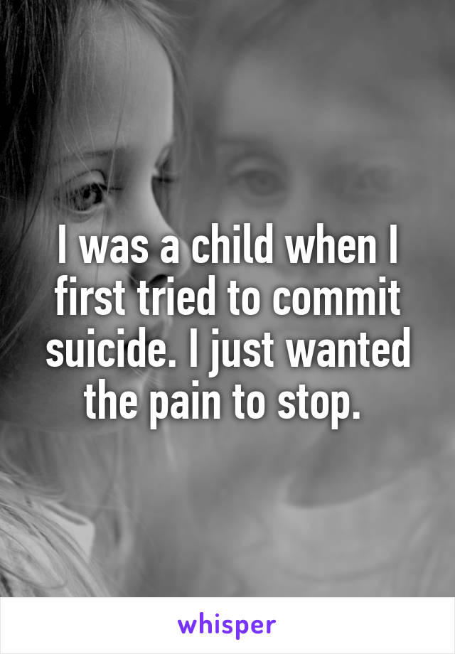 I was a child when I first tried to commit suicide. I just wanted the pain to stop. 