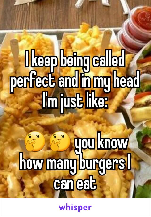 I keep being called perfect and in my head I'm just like:

🤔🤔 you know how many burgers I can eat