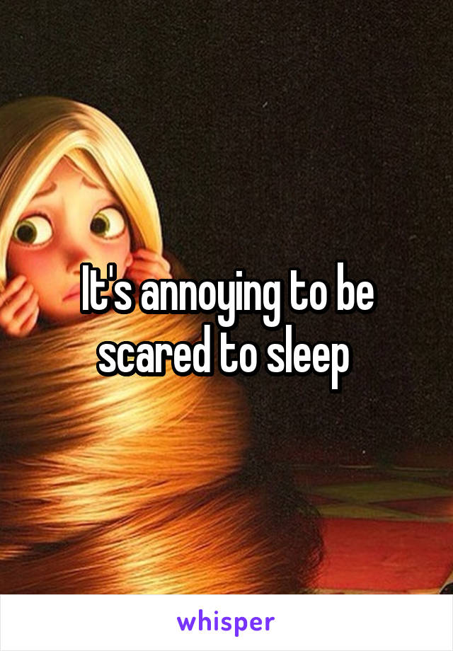 It's annoying to be scared to sleep 