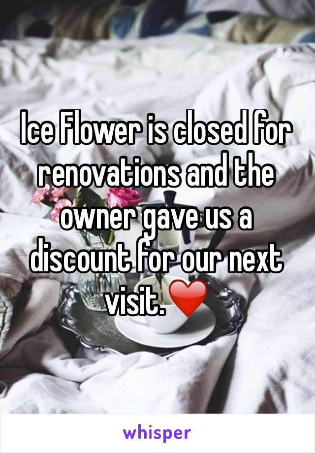 Ice Flower is closed for renovations and the owner gave us a discount for our next visit.❤️