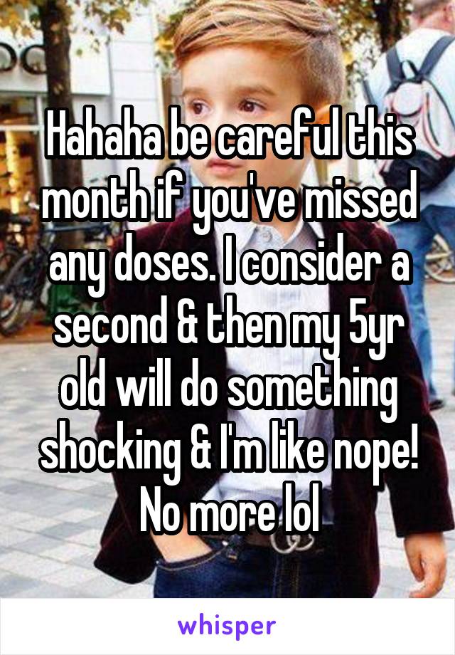 Hahaha be careful this month if you've missed any doses. I consider a second & then my 5yr old will do something shocking & I'm like nope! No more lol