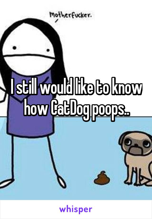 I still would like to know how CatDog poops..
