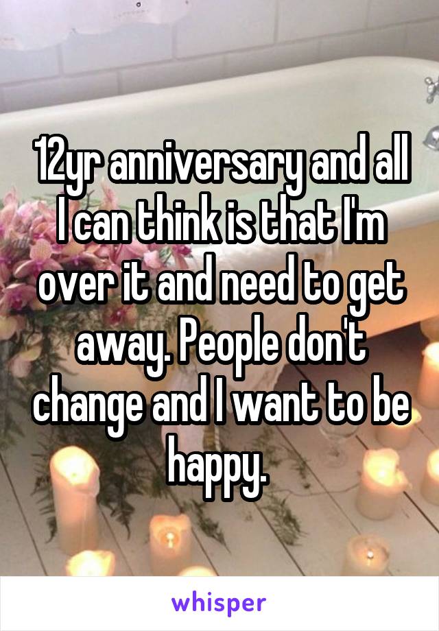 12yr anniversary and all I can think is that I'm over it and need to get away. People don't change and I want to be happy. 