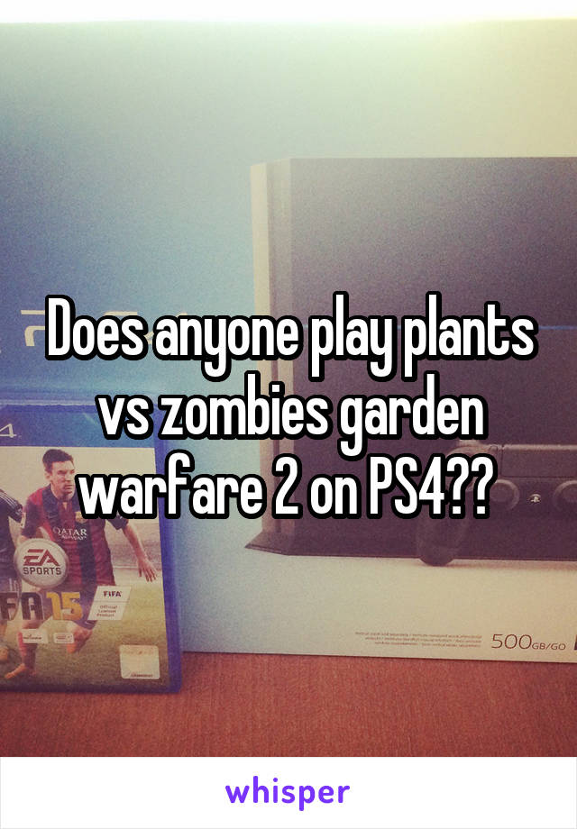 Does anyone play plants vs zombies garden warfare 2 on PS4?? 
