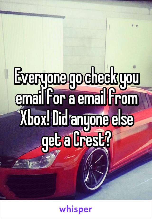 Everyone go check you email for a email from Xbox! Did anyone else get a Crest?