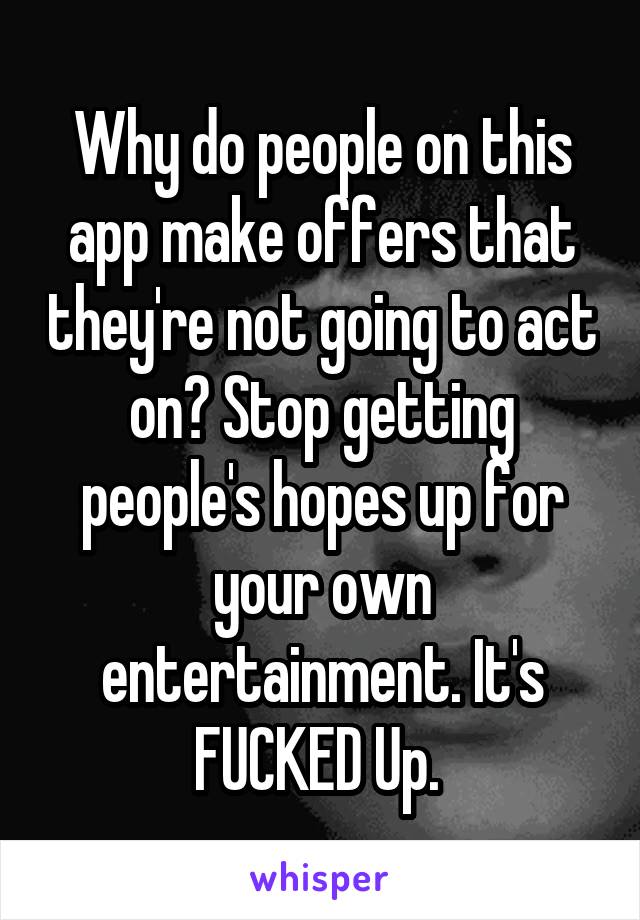 Why do people on this app make offers that they're not going to act on? Stop getting people's hopes up for your own entertainment. It's FUCKED Up. 