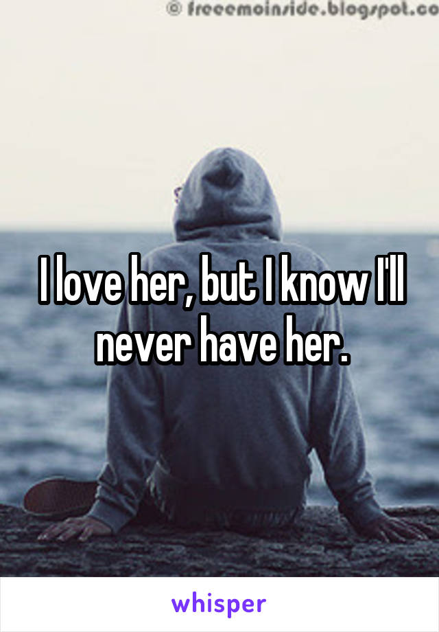 I love her, but I know I'll never have her.