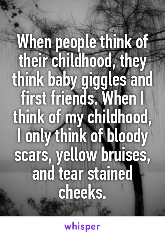 When people think of their childhood, they think baby giggles and first friends. When I think of my childhood, I only think of bloody scars, yellow bruises, and tear stained cheeks.