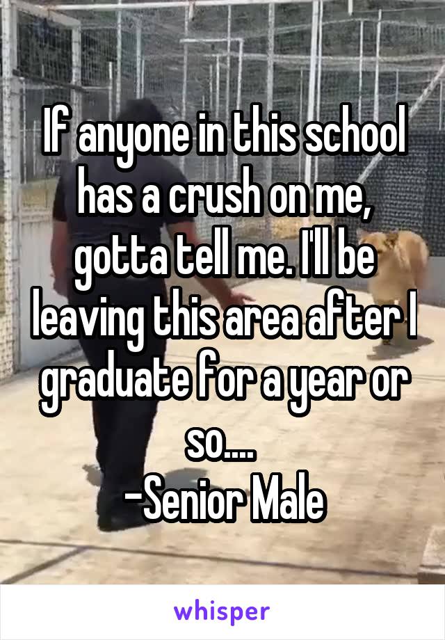If anyone in this school has a crush on me, gotta tell me. I'll be leaving this area after I graduate for a year or so.... 
-Senior Male