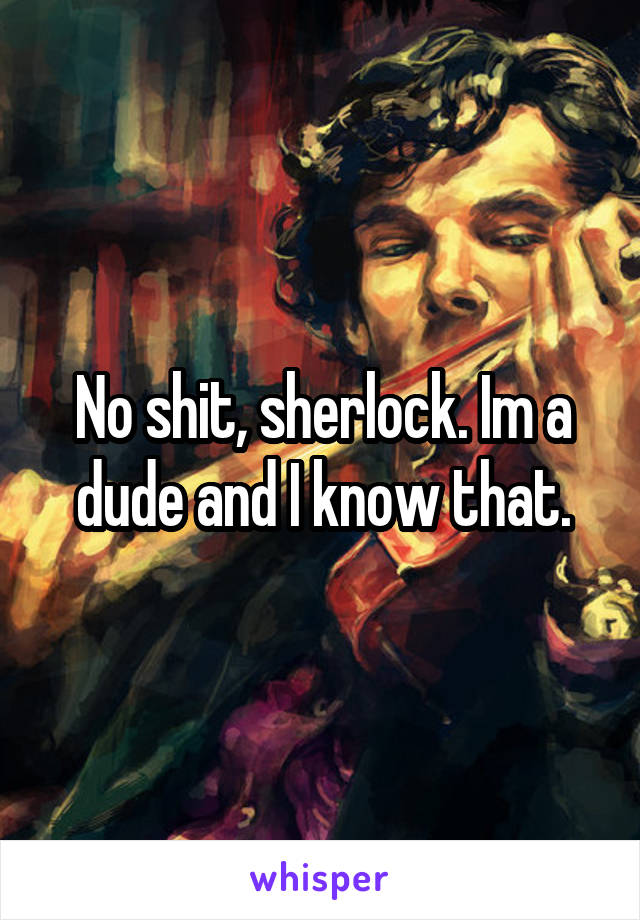 No shit, sherlock. Im a dude and I know that.