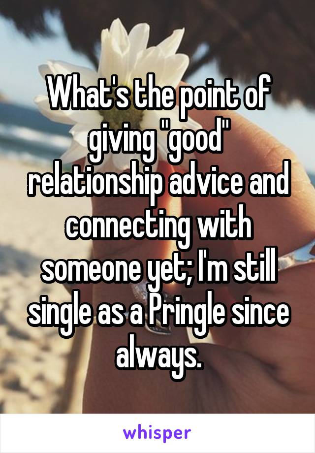 What's the point of giving "good" relationship advice and connecting with someone yet; I'm still single as a Pringle since always.
