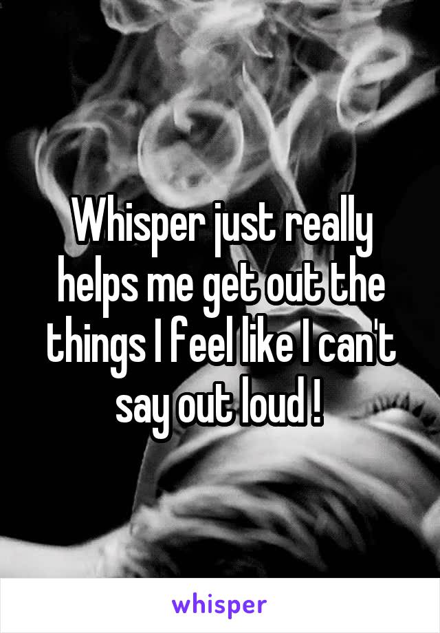 Whisper just really helps me get out the things I feel like I can't say out loud ! 