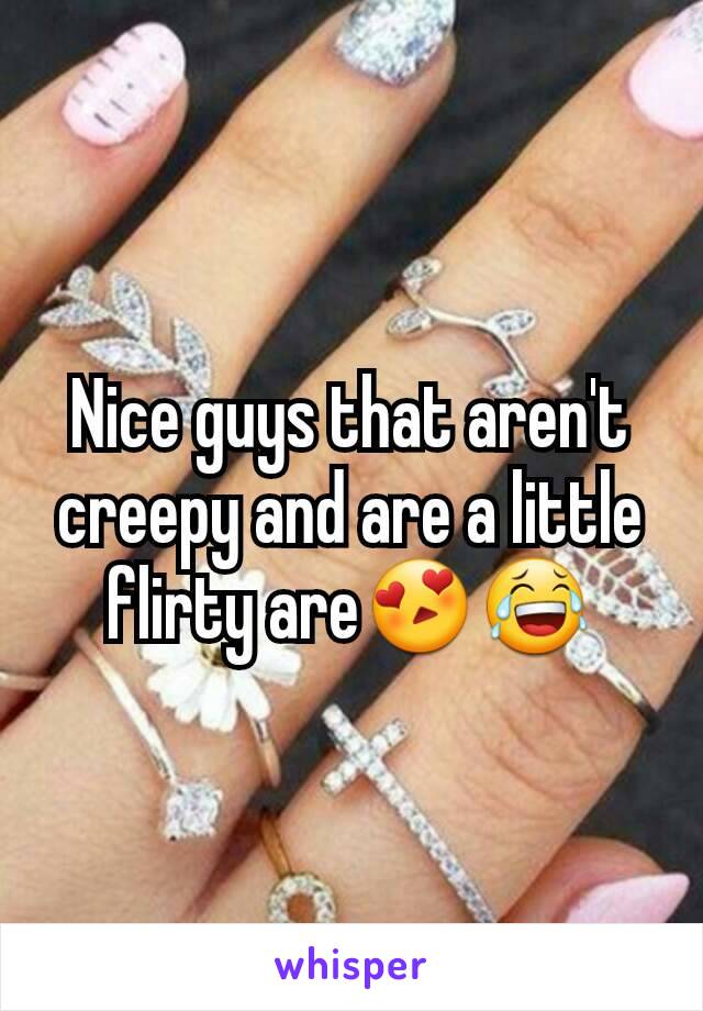 Nice guys that aren't creepy and are a little flirty are😍😂