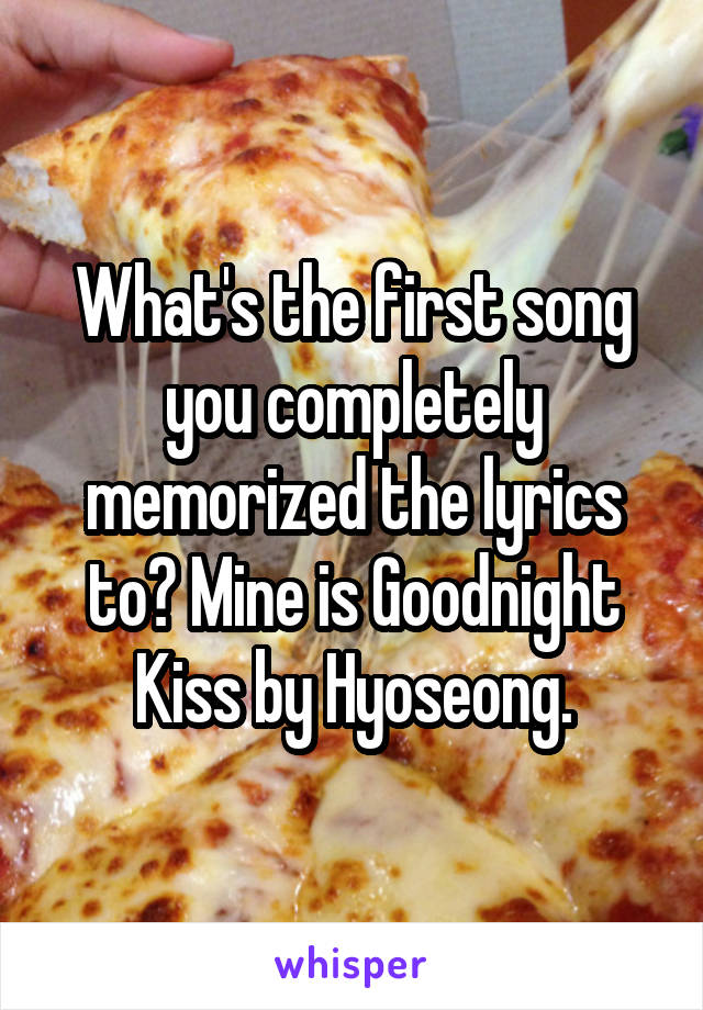What's the first song you completely memorized the lyrics to? Mine is Goodnight Kiss by Hyoseong.