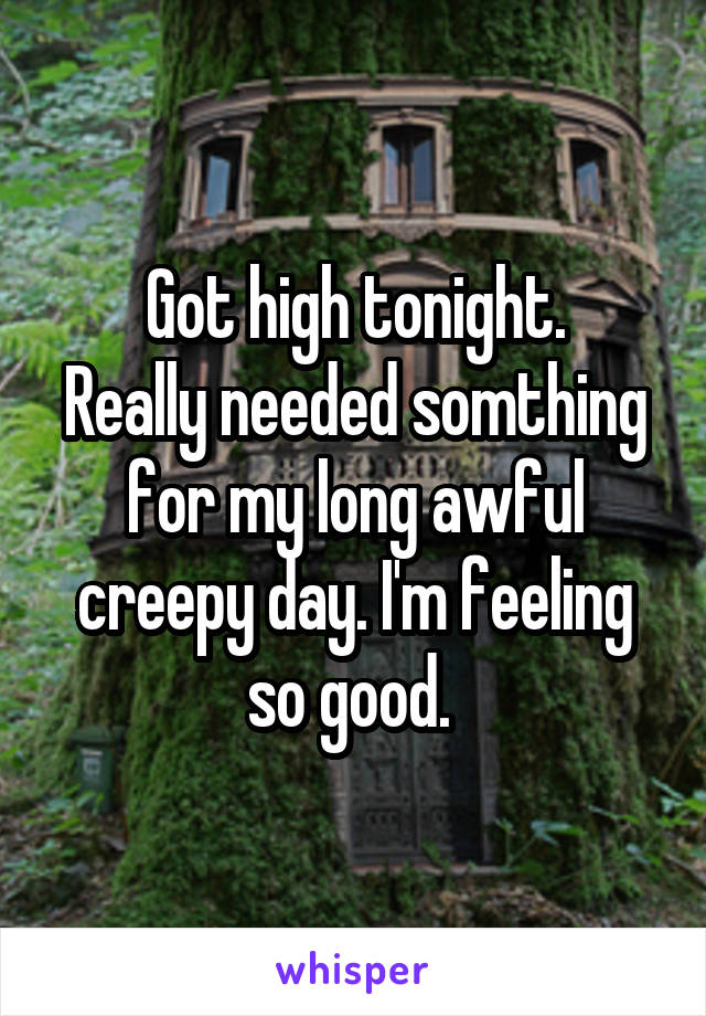 Got high tonight.
Really needed somthing for my long awful creepy day. I'm feeling so good. 