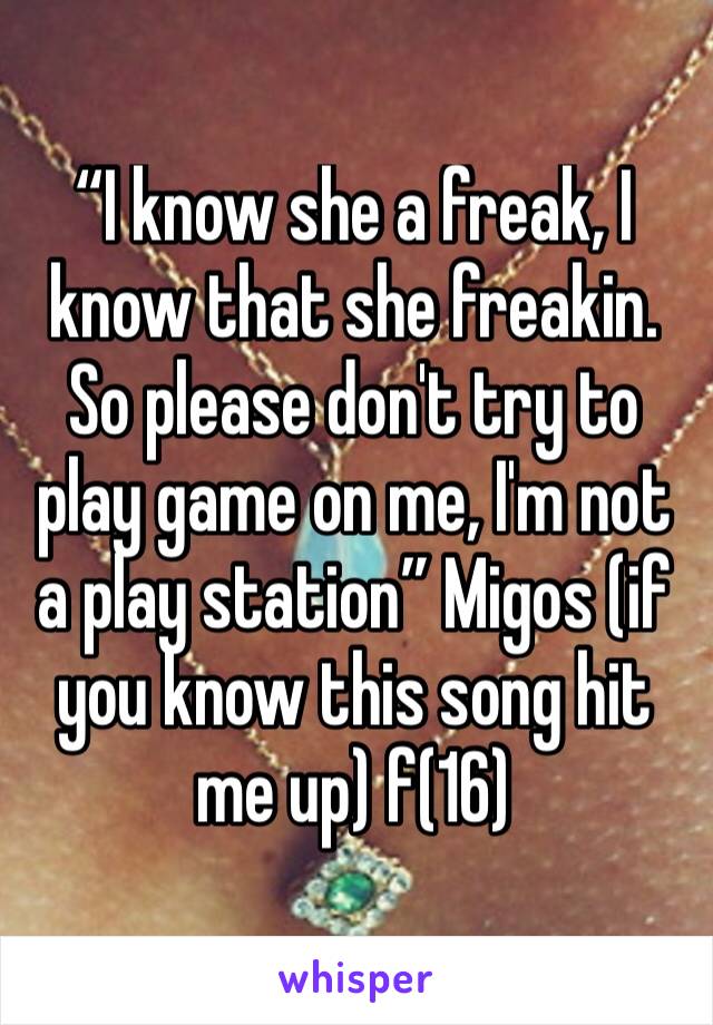 “I know she a freak, I know that she freakin. So please don't try to play game on me, I'm not a play station” Migos (if you know this song hit me up) f(16)