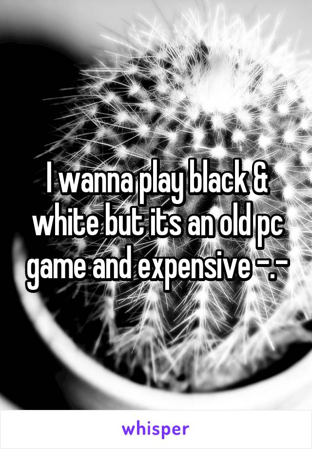 I wanna play black & white but its an old pc game and expensive -.-