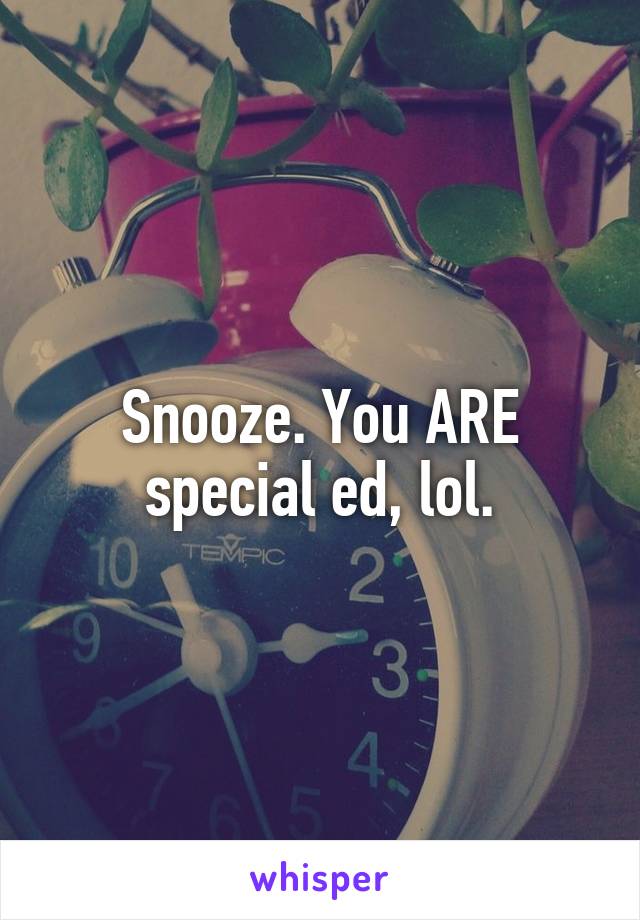 Snooze. You ARE special ed, lol.