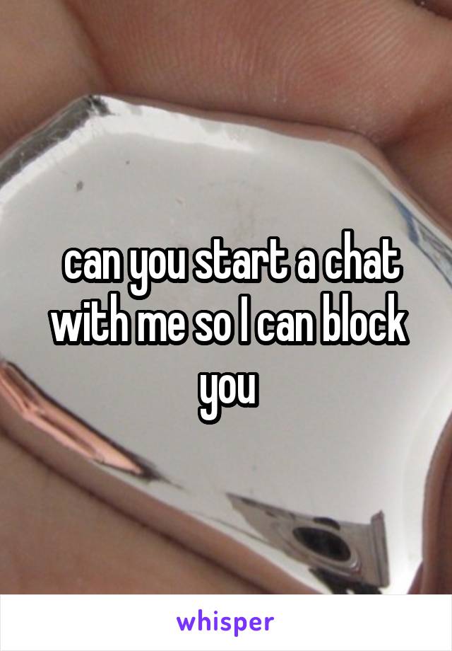  can you start a chat with me so I can block you