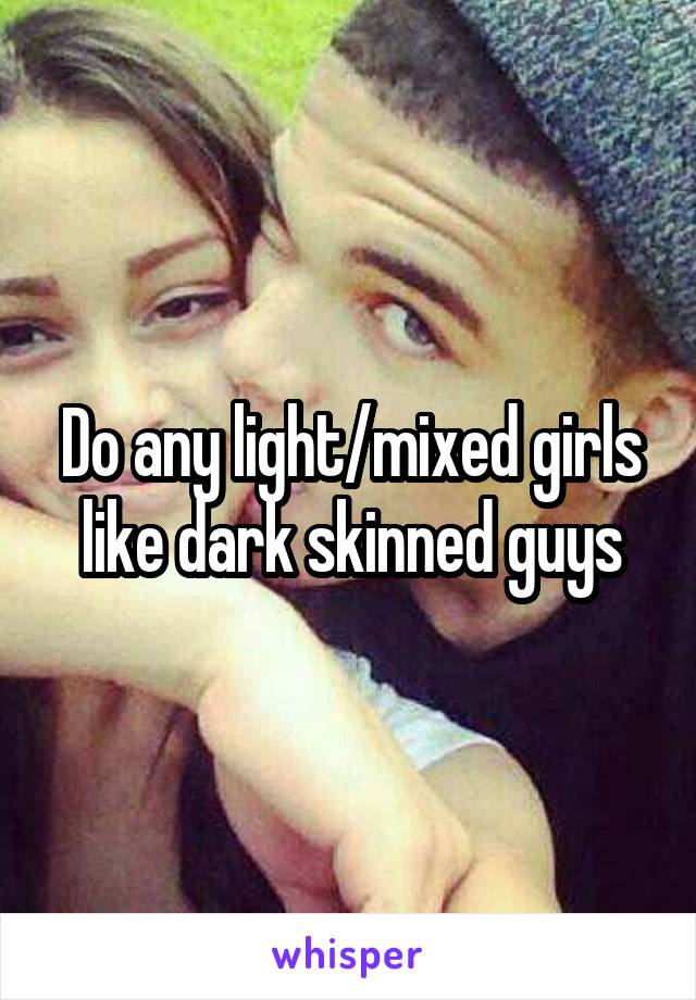 Do any light/mixed girls like dark skinned guys