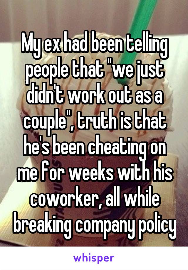 My ex had been telling people that "we just didn't work out as a couple", truth is that he's been cheating on me for weeks with his coworker, all while breaking company policy