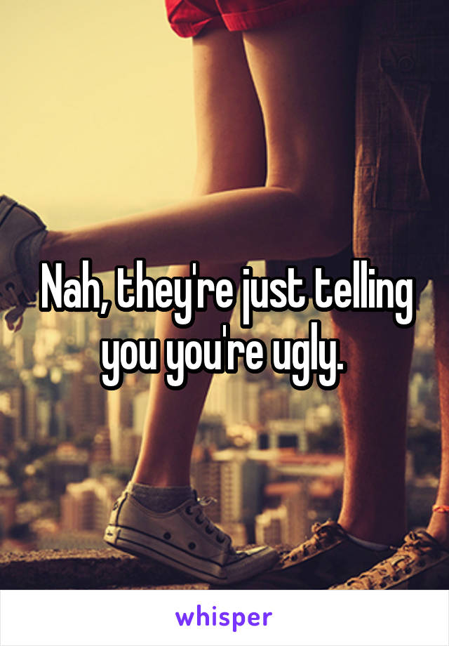 Nah, they're just telling you you're ugly. 